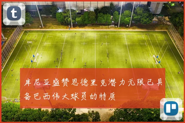 库尼亚盛赞恩德里克潜力无限已具备巴西伟大球员的特质