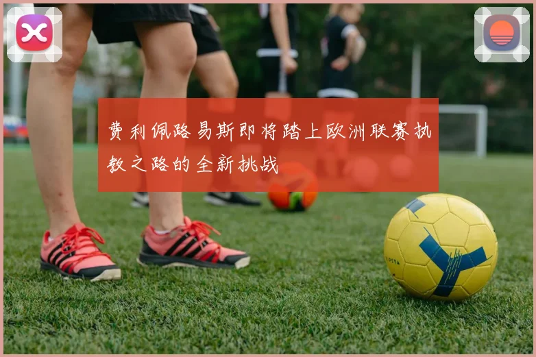 费利佩路易斯即将踏上欧洲联赛执教之路的全新挑战