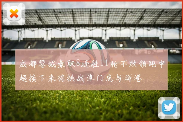 成都蓉城豪取8连胜11轮不败领跑中超接下来将挑战津门虎与海港