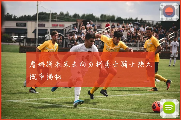 詹姆斯未来去向分析勇士骑士热火概率揭秘