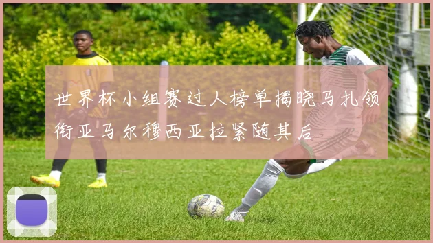 世界杯小组赛过人榜单揭晓马扎领衔亚马尔穆西亚拉紧随其后
