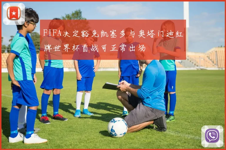 FIFA决定豁免凯塞多与奥塔门迪红牌世界杯首战可正常出场