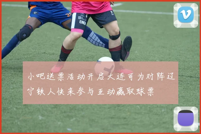 小吧送票活动开启大连可为对阵辽宁铁人快来参与互动赢取球票