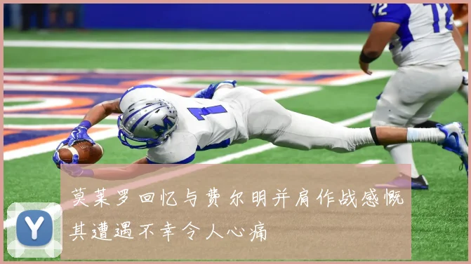 莫莱罗回忆与费尔明并肩作战感慨其遭遇不幸令人心痛