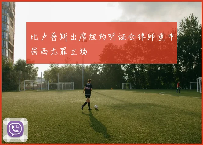 比卢普斯出席纽约听证会律师重申昌西无罪立场