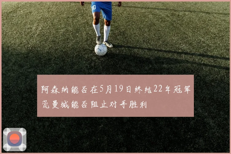 阿森纳能否在5月19日终结22年冠军荒曼城能否阻止对手胜利