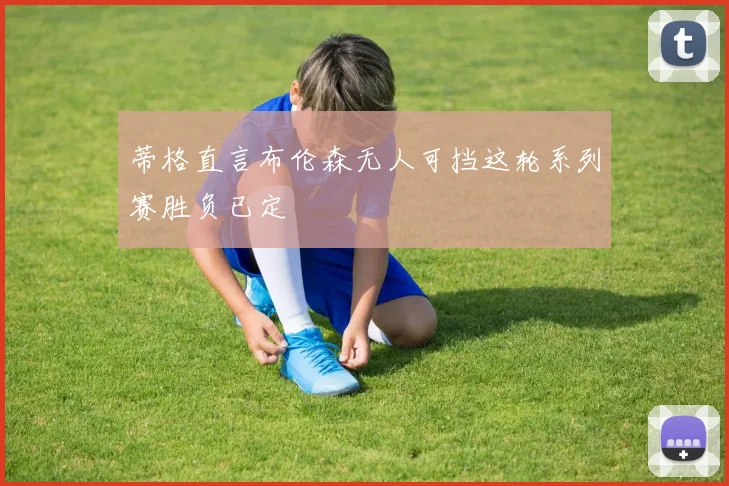 蒂格直言布伦森无人可挡这轮系列赛胜负已定