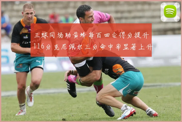 三球同场助黄蜂每百回合得分提升116分克尼佩尔三分命中率显著上升近10