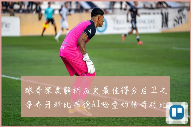 球哥深度解析历史最佳得分后卫之争乔丹科比韦德AI哈登的传奇对比