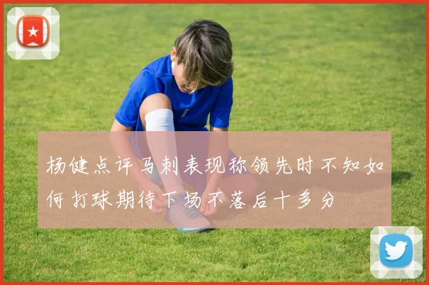 杨健点评马刺表现称领先时不知如何打球期待下场不落后十多分