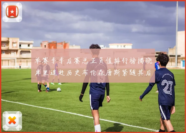 单赛季季后赛总正负值排行榜揭晓库里追赶历史布伦森唐斯紧随其后