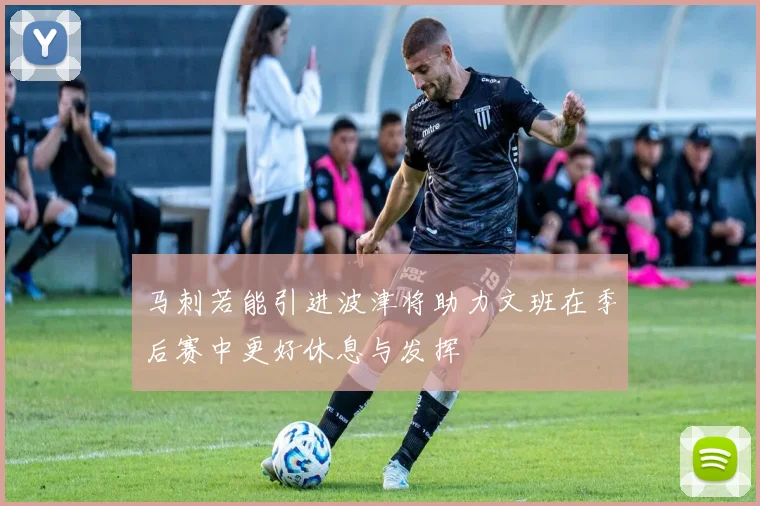 马刺若能引进波津将助力文班在季后赛中更好休息与发挥