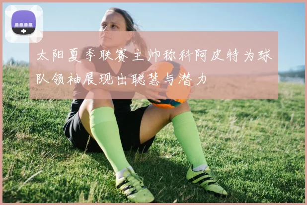 太阳夏季联赛主帅称科阿皮特为球队领袖展现出聪慧与潜力