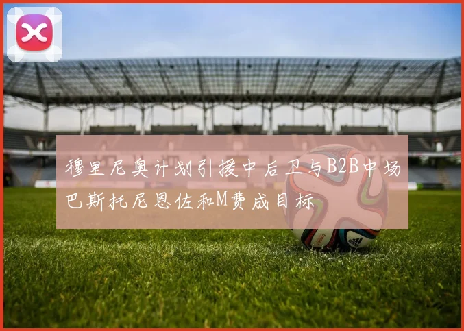穆里尼奥计划引援中后卫与B2B中场巴斯托尼恩佐和M费成目标