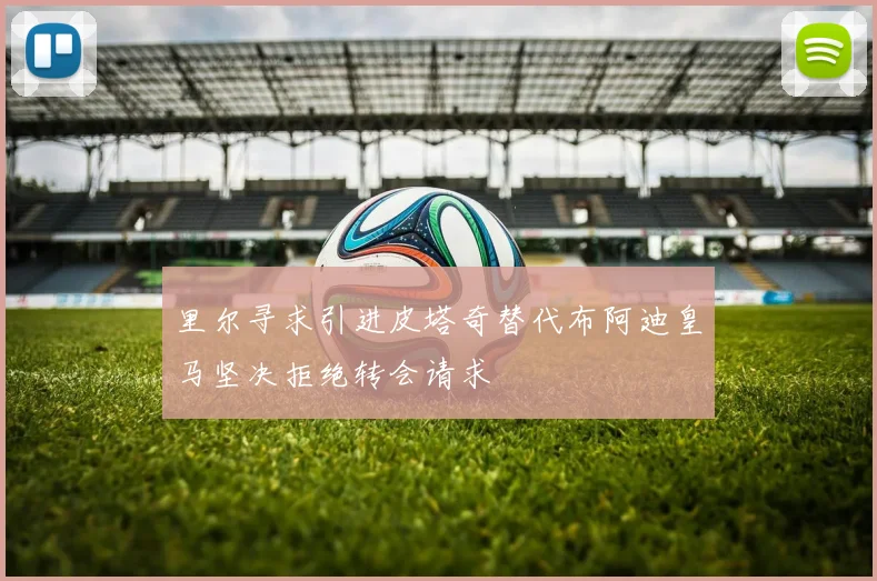 里尔寻求引进皮塔奇替代布阿迪皇马坚决拒绝转会请求