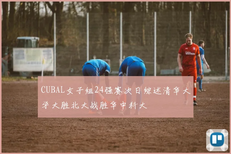 CUBAL女子组24强赛次日综述清华大学大胜北大战胜华中科大