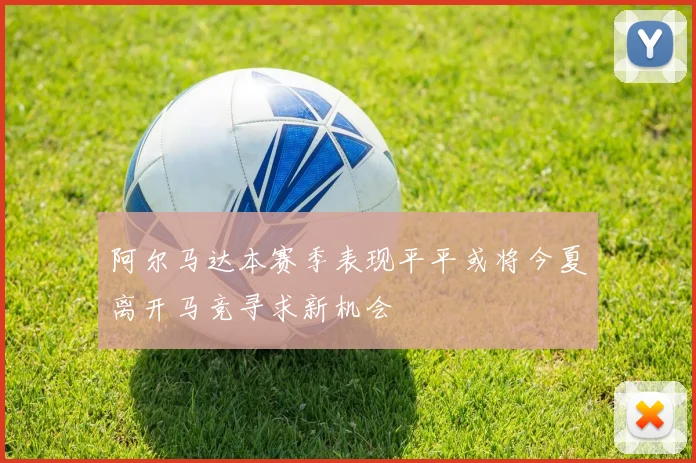 阿尔马达本赛季表现平平或将今夏离开马竞寻求新机会