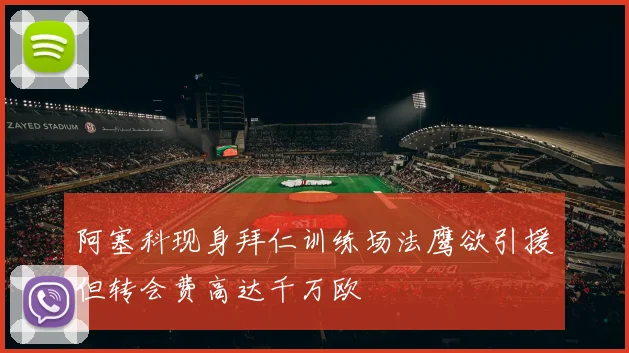 阿塞科现身拜仁训练场法鹰欲引援但转会费高达千万欧