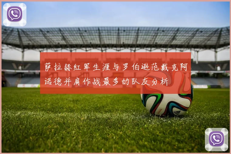 萨拉赫红军生涯与罗伯逊范戴克阿诺德并肩作战最多的队友分析