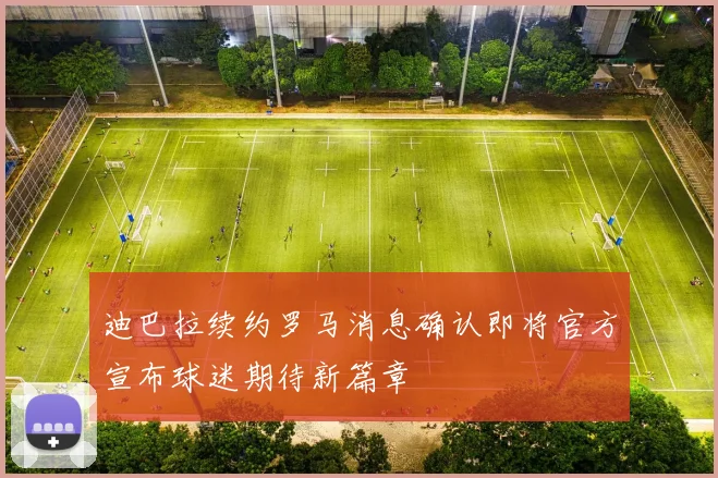 迪巴拉续约罗马消息确认即将官方宣布球迷期待新篇章