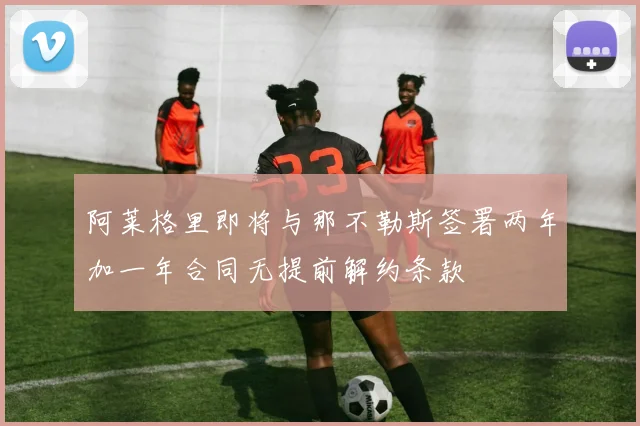 阿莱格里即将与那不勒斯签署两年加一年合同无提前解约条款