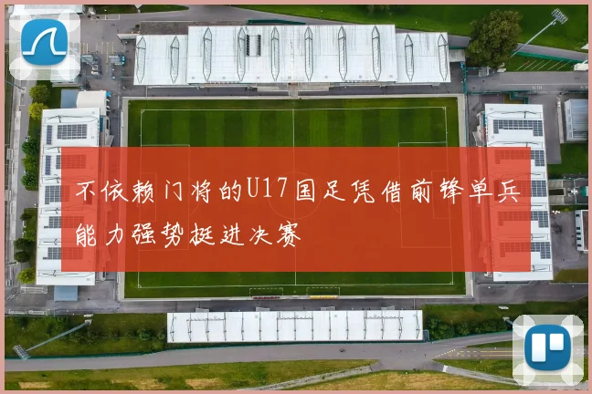 不依赖门将的U17国足凭借前锋单兵能力强势挺进决赛