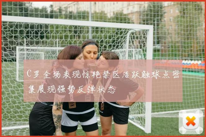 C罗全场表现惊艳禁区活跃触球点密集展现强势反弹状态